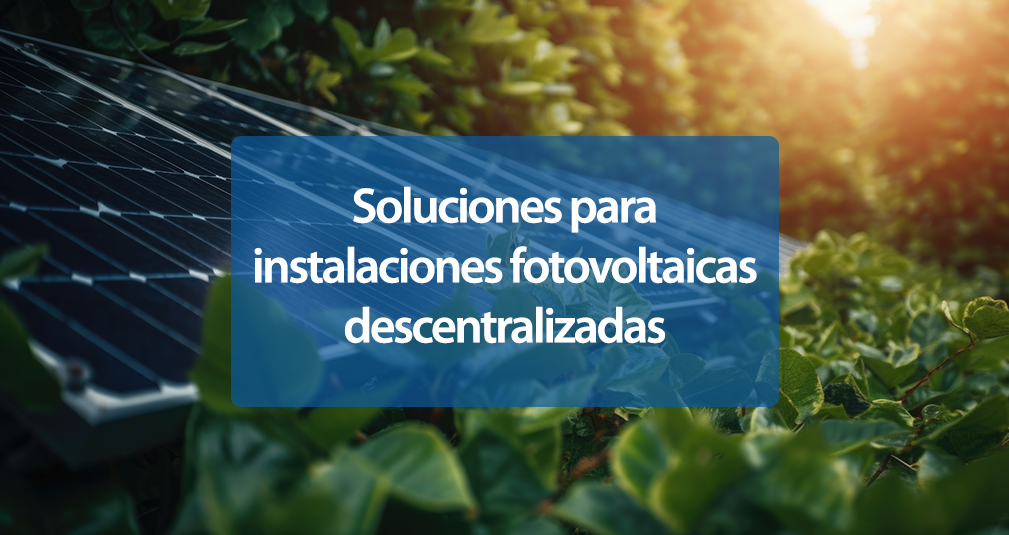 Soluciones para instalaciones fotovoltaicas descentralizadas